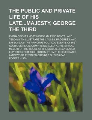 Book cover for The Public and Private Life of His Latemajesty, George the Third; Embracing Its Most Memorable Incidentsand Tending to Illustrate the Causes, Progress, and Effects, of the Principal Political Events of His Glorious Reign. Comprising, Also, Ahistorical Mem