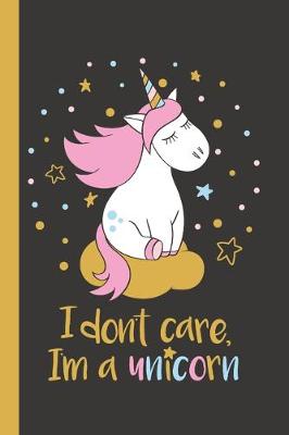 Book cover for Unicorn Notebook I Don't Care I'm a Unicorn! Pretty & Funny Unicorn Notebook for Girls and Women