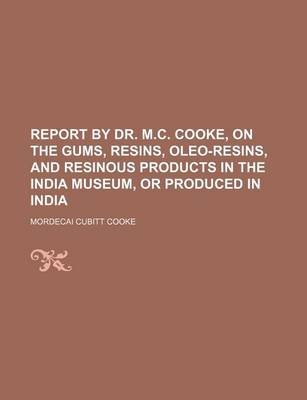 Book cover for Report by Dr. M.C. Cooke, on the Gums, Resins, Oleo-Resins, and Resinous Products in the India Museum, or Produced in India