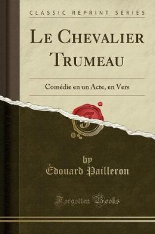 Cover of Le Chevalier Trumeau: Comédie en un Acte, en Vers (Classic Reprint)