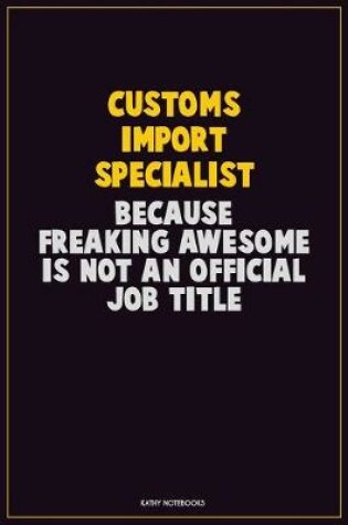 Cover of Customs Import Specialist, Because Freaking Awesome Is Not An Official Job Title