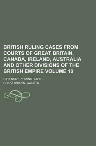 Cover of British Ruling Cases from Courts of Great Britain, Canada, Ireland, Australia and Other Divisions of the British Empire Volume 10; Extensively Annotated ...