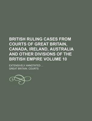 Book cover for British Ruling Cases from Courts of Great Britain, Canada, Ireland, Australia and Other Divisions of the British Empire Volume 10; Extensively Annotated ...