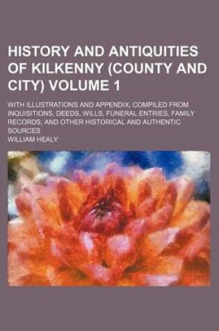 Cover of History and Antiquities of Kilkenny (County and City) Volume 1; With Illustrations and Appendix, Compiled from Inquisitions, Deeds, Wills, Funeral Entries, Family Records, and Other Historical and Authentic Sources