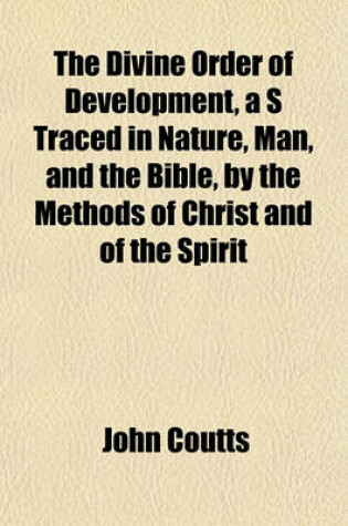 Cover of The Divine Order of Development, A S Traced in Nature, Man, and the Bible, by the Methods of Christ and of the Spirit