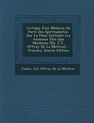 Book cover for Critique D'Un Medecin Du Parti Des Spiritualistes, Sur La Piece Intitulee Les Animaux Plus Que Machines [By J.J. Offray de La Mettrie]. - Primary Source Edition