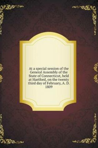 Cover of At a special session of the General Assembly of the State of Connecticut, held at Hartford, on the twenty third day of February, A. D. 1809