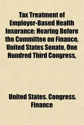 Book cover for Tax Treatment of Employer-Based Health Insurance; Hearing Before the Committee on Finance, United States Senate, One Hundred Third Congress,