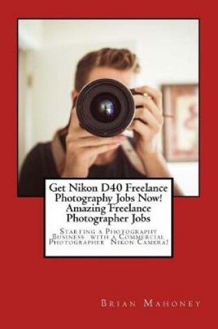 Cover of Get Nikon D40 Freelance Photography Jobs Now! Amazing Freelance Photographer Jobs