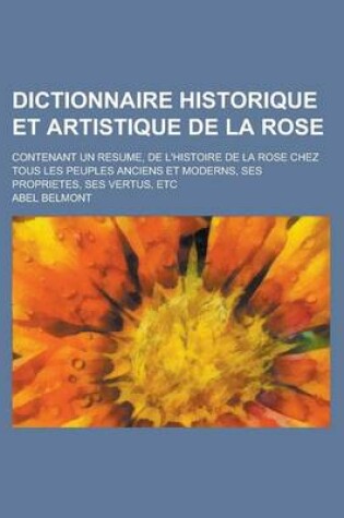 Cover of Dictionnaire Historique Et Artistique de la Rose; Contenant Un Resume, de L'Histoire de la Rose Chez Tous Les Peuples Anciens Et Moderns, Ses Propriet