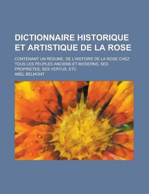 Book cover for Dictionnaire Historique Et Artistique de la Rose; Contenant Un Resume, de L'Histoire de la Rose Chez Tous Les Peuples Anciens Et Moderns, Ses Propriet