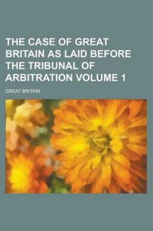Cover of The Case of Great Britain as Laid Before the Tribunal of Arbitration Volume 1