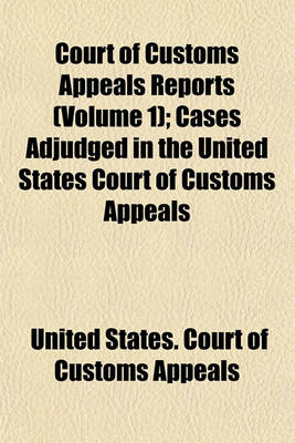 Book cover for Court of Customs Appeals Reports; Cases Adjudged in the United States Court of Customs Appeals Volume 1