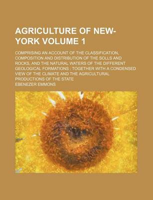 Book cover for Agriculture of New-York Volume 1; Comprising an Account of the Classification, Composition and Distribution of the Solls and Rocks, and the Natural Waters of the Different Geological Formations Together with a Condensed View of the Climate and the Agricu