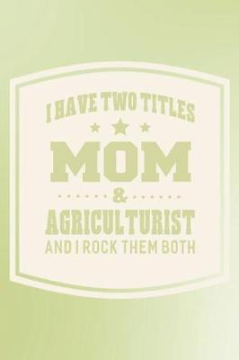 Book cover for I Have Two Titles Mom & Agriculturist And I Rock Them Both