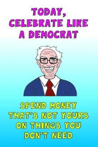 Cover of Today Celebrate Like A Democrat Spend Money That's Not Yours On Things You Don't Need