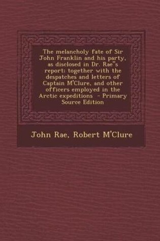 Cover of The Melancholy Fate of Sir John Franklin and His Party, as Disclosed in Dr. Raes Report; Together with the Despatches and Letters of Captain M'Clure,