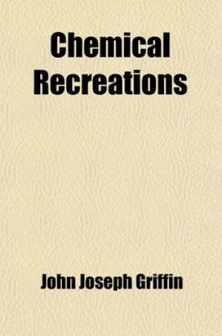 Cover of Chemical Recreations; A Series of Amusing and Instructive Experiments, Which May Be Performed Easily, Safely, and at Little Expense to Which Are Prefixed First Lines of Chemistry, Wherein the Principal Facts of the Science as Stated by the Most Celebrated