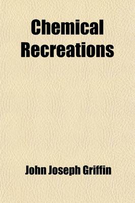 Book cover for Chemical Recreations; A Series of Amusing and Instructive Experiments, Which May Be Performed Easily, Safely, and at Little Expense to Which Are Prefixed First Lines of Chemistry, Wherein the Principal Facts of the Science as Stated by the Most Celebrated