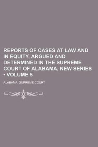 Cover of Reports of Cases at Law and in Equity, Argued and Determined in the Supreme Court of Alabama, New Series (Volume 5)