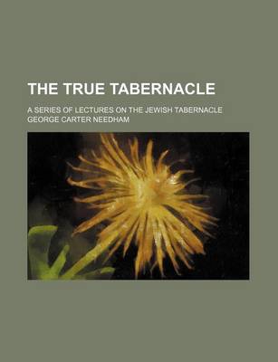 Book cover for The True Tabernacle; A Series of Lectures on the Jewish Tabernacle