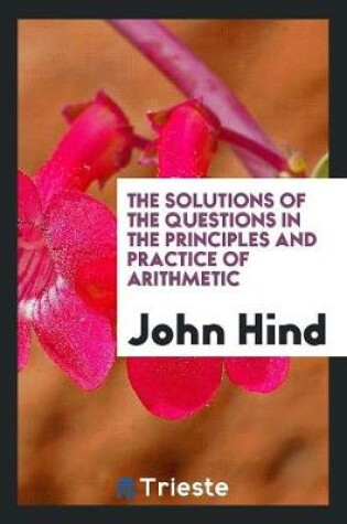 Cover of The Solutions of the Questions in the Principles and Practice of Arithmetic