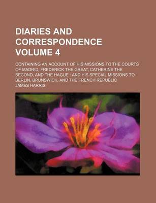 Book cover for Diaries and Correspondence Volume 4; Containing an Account of His Missions to the Courts of Madrid, Frederick the Great, Catherine the Second, and the Hague and His Special Missions to Berlin, Brunswick, and the French Republic