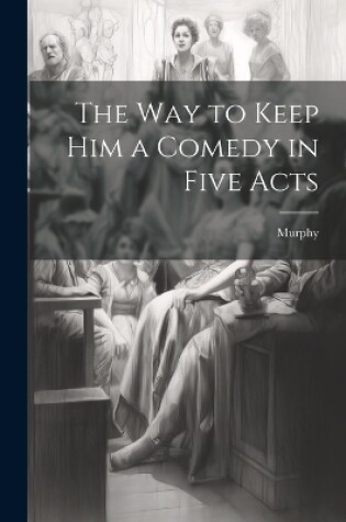 Cover of The Way to Keep him a Comedy in Five Acts