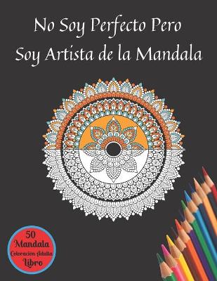 Book cover for No Soy Perfecto Pero Soy Artista de la Mandala 50 Mandala Coloración Adulta Libro