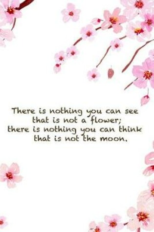 Cover of There Is Nothing You Can See That Is Not A Flower; There Is Nothing You Can Think That Is Not The Moon.