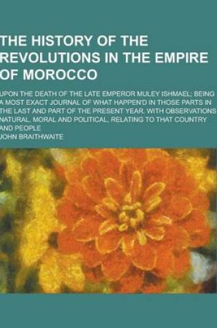 Cover of The History of the Revolutions in the Empire of Morocco; Upon the Death of the Late Emperor Muley Ishmael; Being a Most Exact Journal of What Happen'd