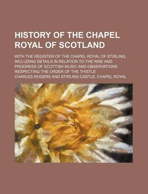 Book cover for History of the Chapel Royal of Scotland; With the Register of the Chapel Royal of Stirling, Including Details in Relation to the Rise and Progress of Scottish Music and Observations Respecting the Order of the Thistle
