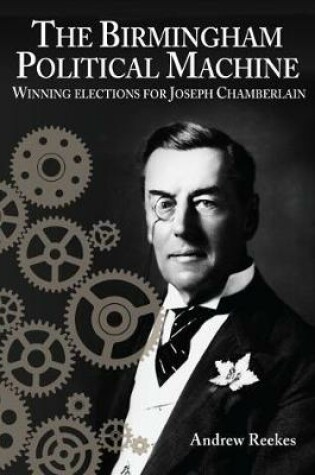 Cover of The Birmingham Political Machine: Winning elections for Joseph Chamberlain