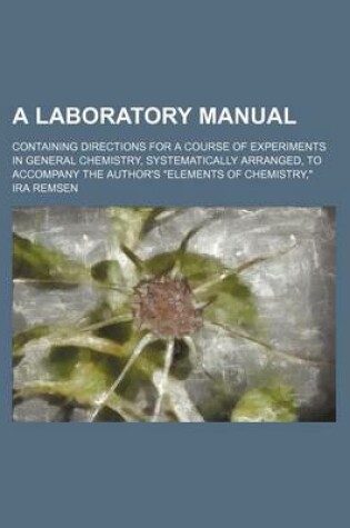 Cover of A Laboratory Manual; Containing Directions for a Course of Experiments in General Chemistry, Systematically Arranged, to Accompany the Author's "Elements of Chemistry,"