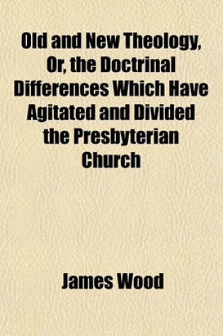 Cover of Old and New Theology, Or, the Doctrinal Differences Which Have Agitated and Divided the Presbyterian Church
