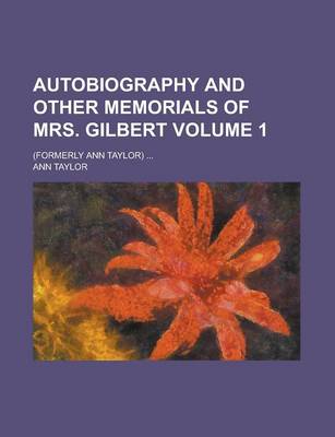 Book cover for Autobiography and Other Memorials of Mrs. Gilbert; (Formerly Ann Taylor) ... Volume 1