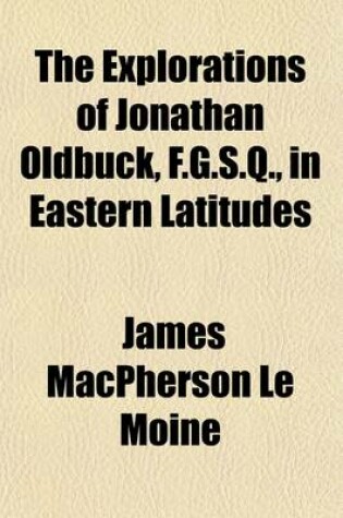 Cover of The Explorations of Jonathan Oldbuck, F.G.S.Q., in Eastern Latitudes; Canadian History-Legends-Scenery-Sport