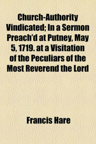 Cover of Church-Authority Vindicated; In a Sermon Preach'd at Putney, May 5, 1719. at a Visitation of the Peculiars of the Most Reverend the Lord