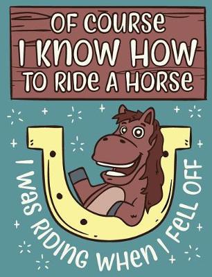 Book cover for Of Course I Know How To Ride A Horse I Was Riding When I Fell Off