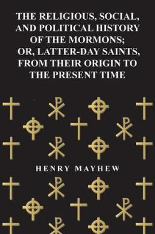 Cover of The Religious, Social, and Political History of the Mormons, Or Latter-Day Saints, from Their Origin to the Present Time (1857)