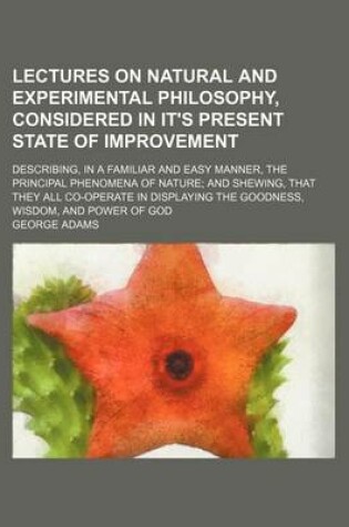 Cover of Lectures on Natural and Experimental Philosophy, Considered in It's Present State of Improvement Volume 2; Describing, in a Familiar and Easy Manner, the Principal Phenomena of Nature and Shewing, That They All Co-Operate in Displaying the Goodness, Wisdo