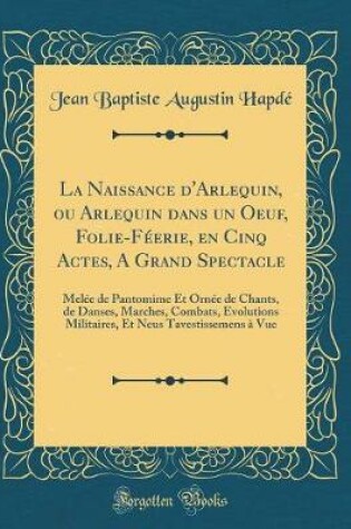 Cover of La Naissance d'Arlequin, ou Arlequin dans un Oeuf, Folie-Féerie, en Cinq Actes, A Grand Spectacle: Melée de Pantomime Et Ornée de Chants, de Danses, Marches, Combats, Evolutions Militaires, Et Neus Tavestissemens à Vue (Classic Reprint)