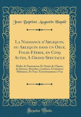 Book cover for La Naissance d'Arlequin, ou Arlequin dans un Oeuf, Folie-Féerie, en Cinq Actes, A Grand Spectacle: Melée de Pantomime Et Ornée de Chants, de Danses, Marches, Combats, Evolutions Militaires, Et Neus Tavestissemens à Vue (Classic Reprint)