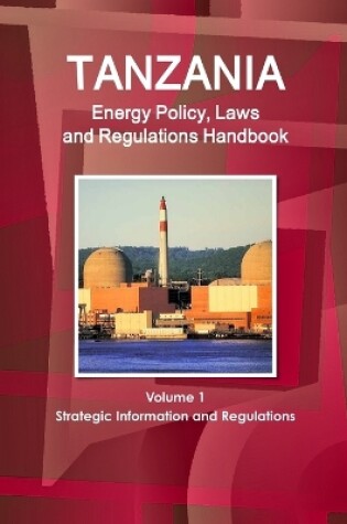 Cover of Tanzania Energy Policy, Laws and Regulations Handbook Volume 1 Strategic Information and Regulations