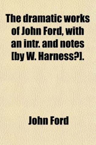 Cover of The Dramatic Works of John Ford, with an Intr. and Notes [By W. Harness?].