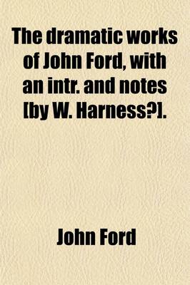 Book cover for The Dramatic Works of John Ford, with an Intr. and Notes [By W. Harness?].