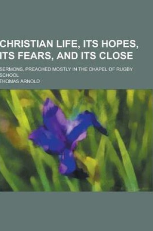 Cover of Christian Life, Its Hopes, Its Fears, and Its Close; Sermons, Preached Mostly in the Chapel of Rugby School