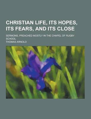 Book cover for Christian Life, Its Hopes, Its Fears, and Its Close; Sermons, Preached Mostly in the Chapel of Rugby School