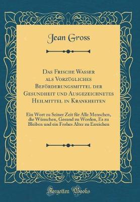 Book cover for Das Frische Wasser als Vorzügliches Beförderungsmittel der Gesundheit und Ausgezeichnetes Heilmittel in Krankheiten: Ein Wort zu Seiner Zeit für Alle Menschen, die Wünschen, Gesund zu Werden, Es zu Bleiben und ein Frohes Alter zu Erreichen