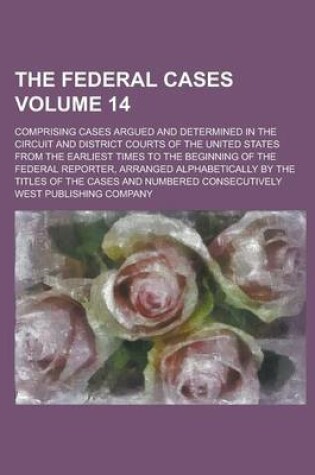 Cover of The Federal Cases; Comprising Cases Argued and Determined in the Circuit and District Courts of the United States from the Earliest Times to the Beginning of the Federal Reporter, Arranged Alphabetically by the Titles of the Volume 14